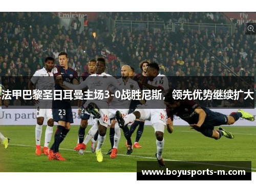 法甲巴黎圣日耳曼主场3-0战胜尼斯，领先优势继续扩大