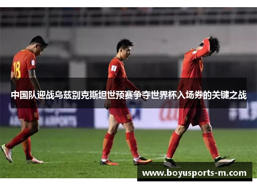 中国队迎战乌兹别克斯坦世预赛争夺世界杯入场券的关键之战