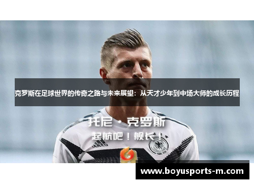 克罗斯在足球世界的传奇之路与未来展望：从天才少年到中场大师的成长历程