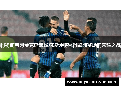 利物浦与阿贾克斯巅峰对决谁将赢得欧洲赛场的荣耀之战